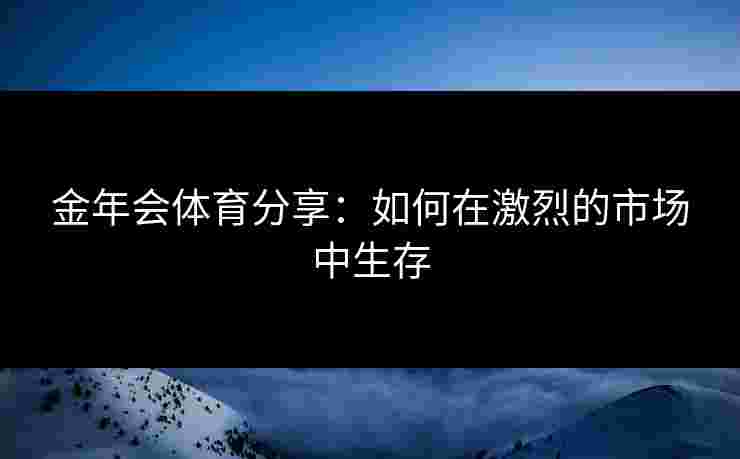 金年会体育分享：如何在激烈的市场中生存