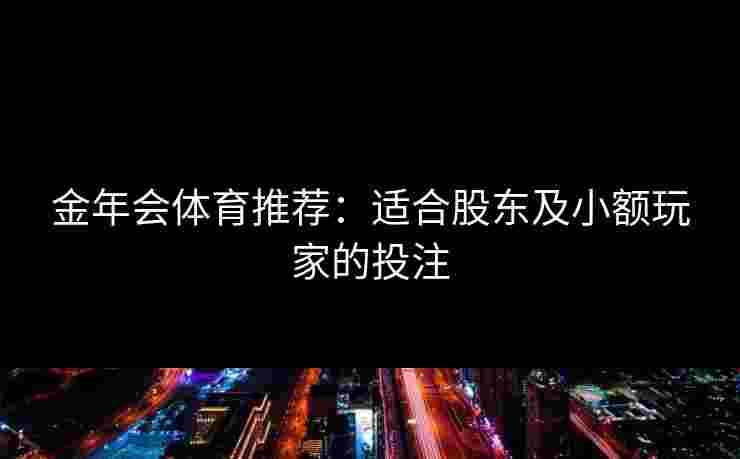 金年会体育推荐：适合股东及小额玩家的投注