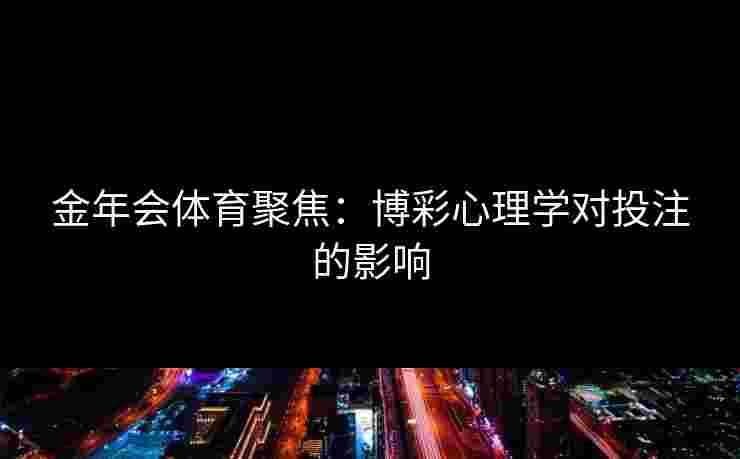金年会体育聚焦：博彩心理学对投注的影响