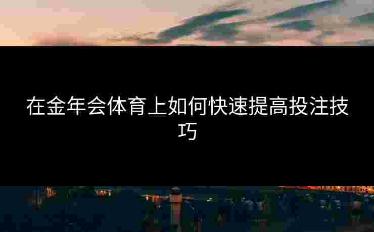 在金年会体育上如何快速提高投注技巧