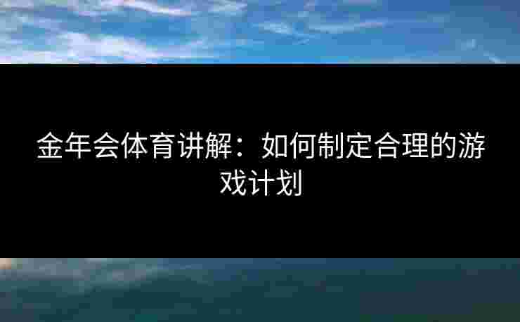 金年会体育讲解：如何制定合理的游戏计划