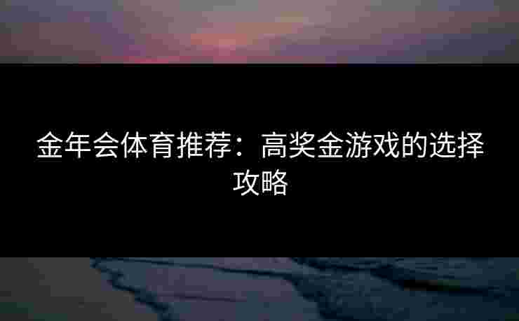 金年会体育推荐：高奖金游戏的选择攻略