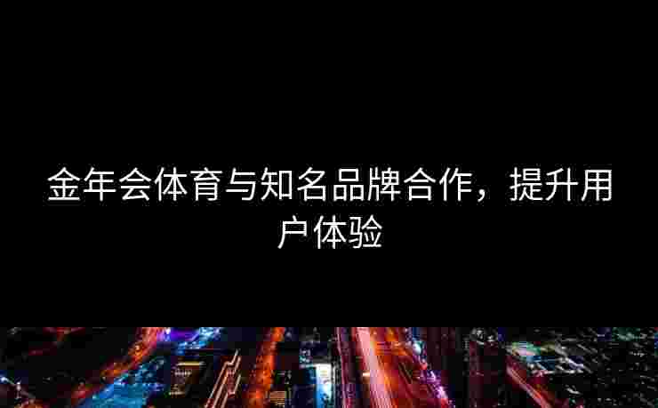 金年会体育与知名品牌合作，提升用户体验