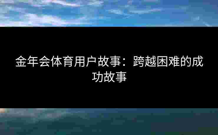 金年会体育用户故事：跨越困难的成功故事