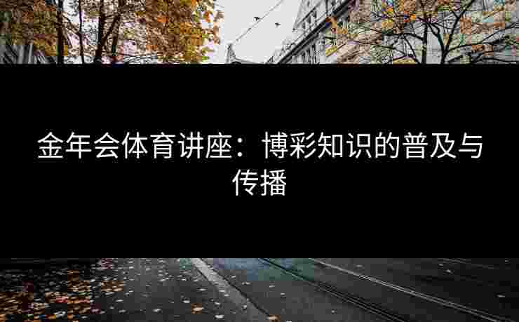 金年会体育讲座：博彩知识的普及与传播