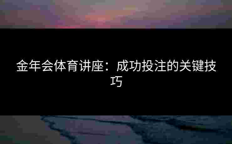 金年会体育讲座：成功投注的关键技巧