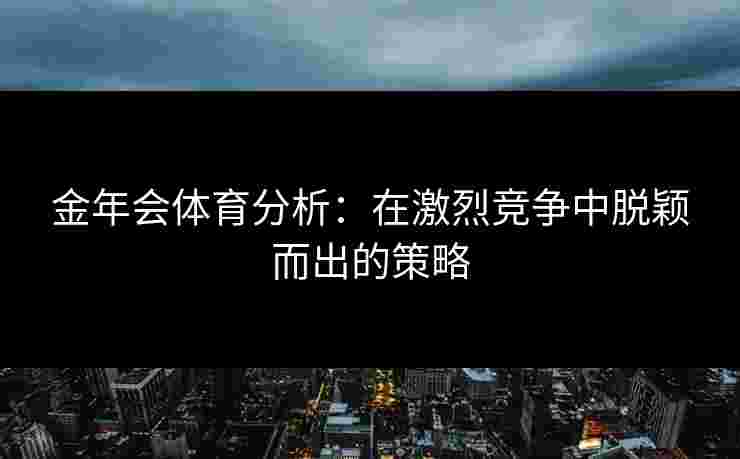金年会体育分析：在激烈竞争中脱颖而出的策略
