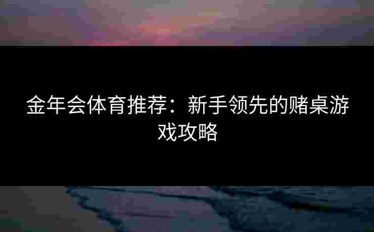 金年会体育推荐：新手领先的赌桌游戏攻略
