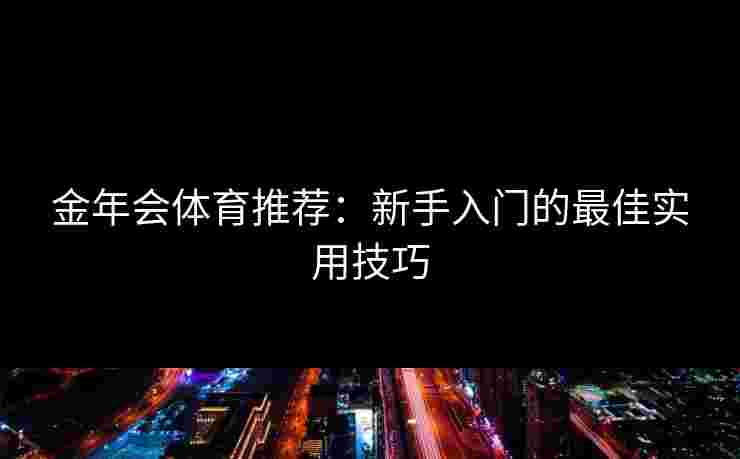 金年会体育推荐：新手入门的最佳实用技巧