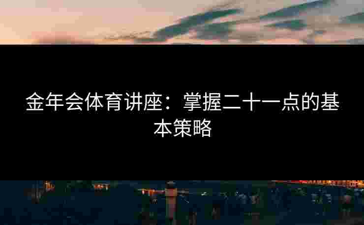 金年会体育讲座：掌握二十一点的基本策略