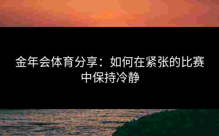 金年会体育分享：如何在紧张的比赛中保持冷静