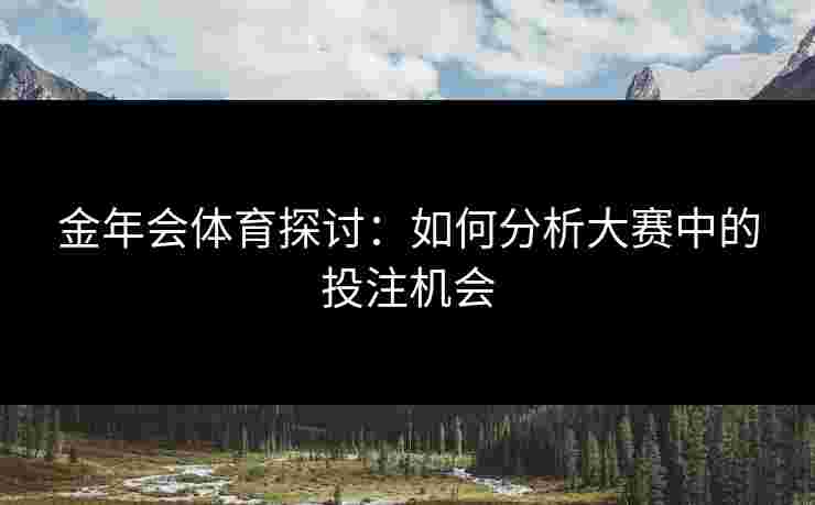 金年会体育探讨：如何分析大赛中的投注机会