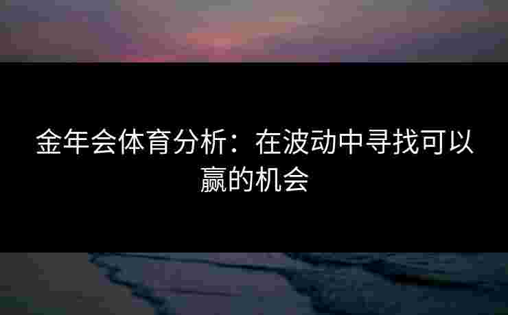 金年会体育分析：在波动中寻找可以赢的机会