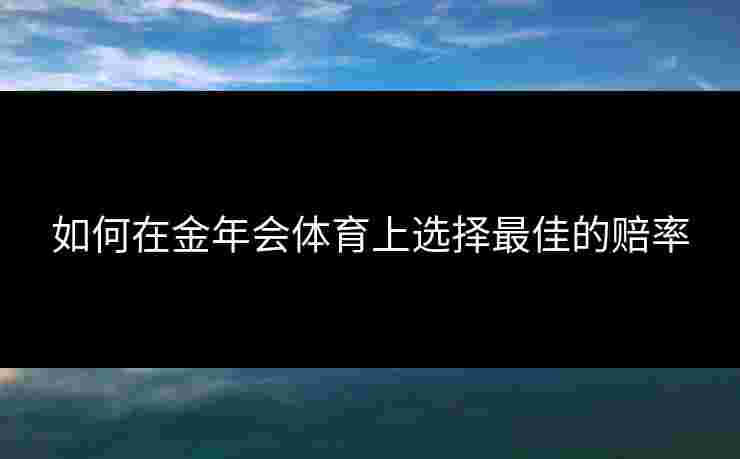 如何在金年会体育上选择最佳的赔率