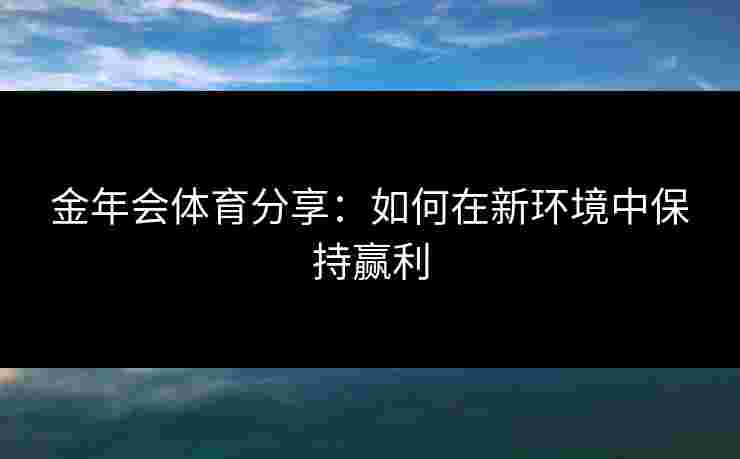 金年会体育分享：如何在新环境中保持赢利