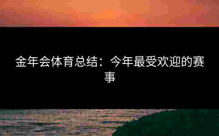 金年会体育总结：今年最受欢迎的赛事