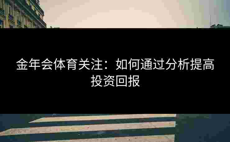 金年会体育关注：如何通过分析提高投资回报