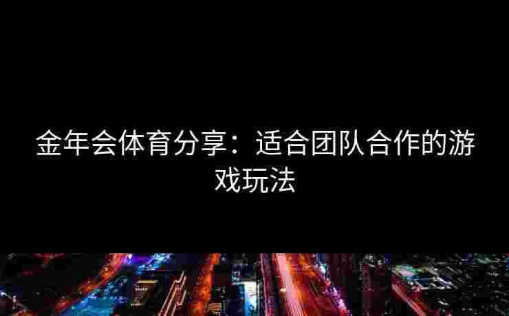 金年会体育分享：适合团队合作的游戏玩法