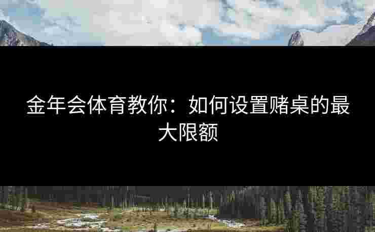 金年会体育教你：如何设置赌桌的最大限额