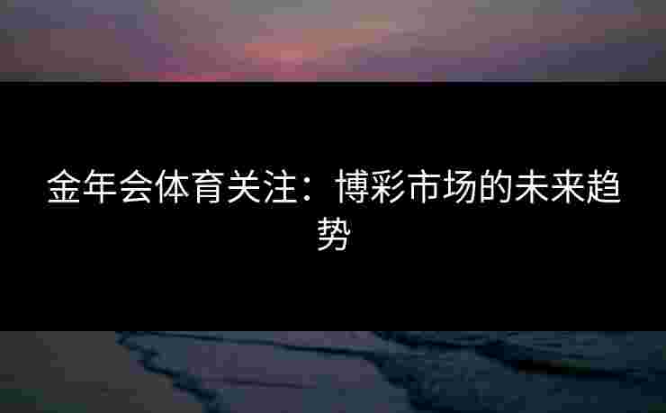 金年会体育关注：博彩市场的未来趋势