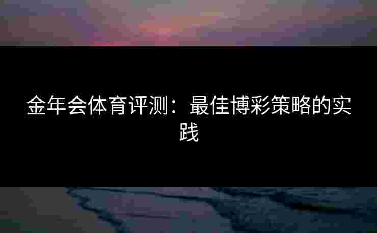 金年会体育评测：最佳博彩策略的实践