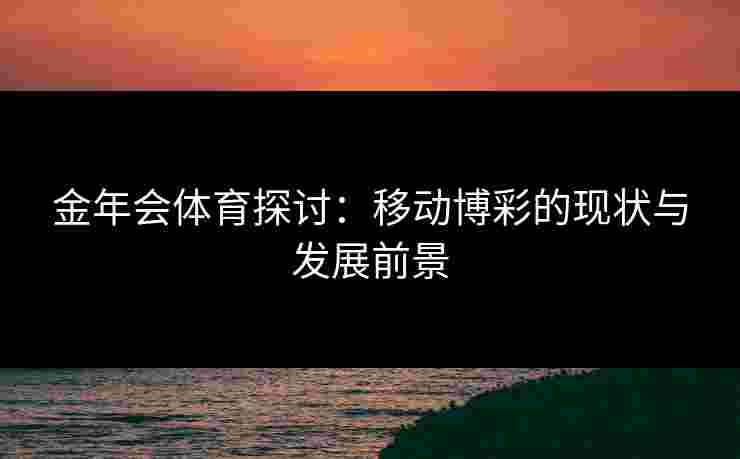 金年会体育探讨：移动博彩的现状与发展前景