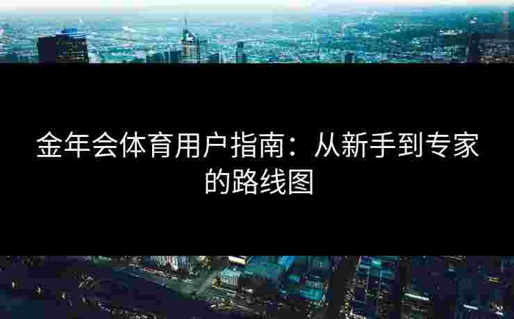 金年会体育用户指南：从新手到专家的路线图