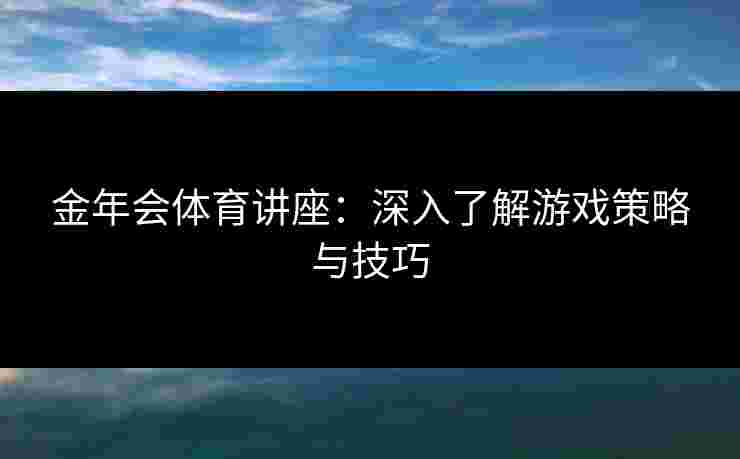 金年会体育讲座：深入了解游戏策略与技巧