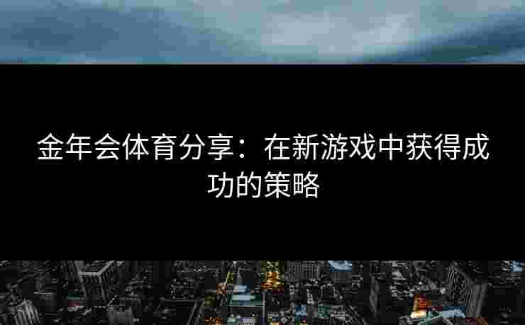 金年会体育分享：在新游戏中获得成功的策略