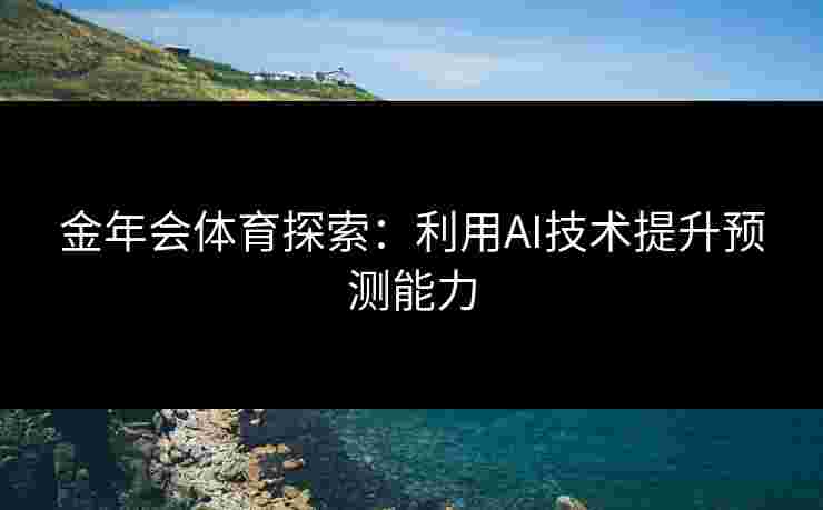 金年会体育探索：利用AI技术提升预测能力