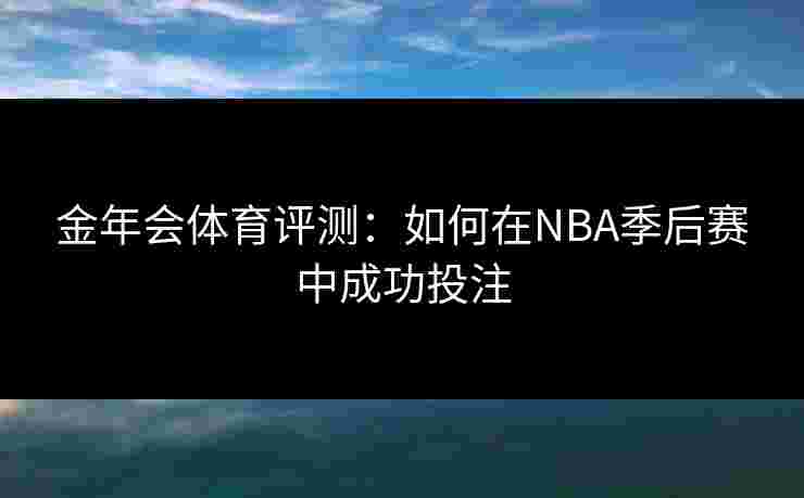 金年会体育评测：如何在NBA季后赛中成功投注