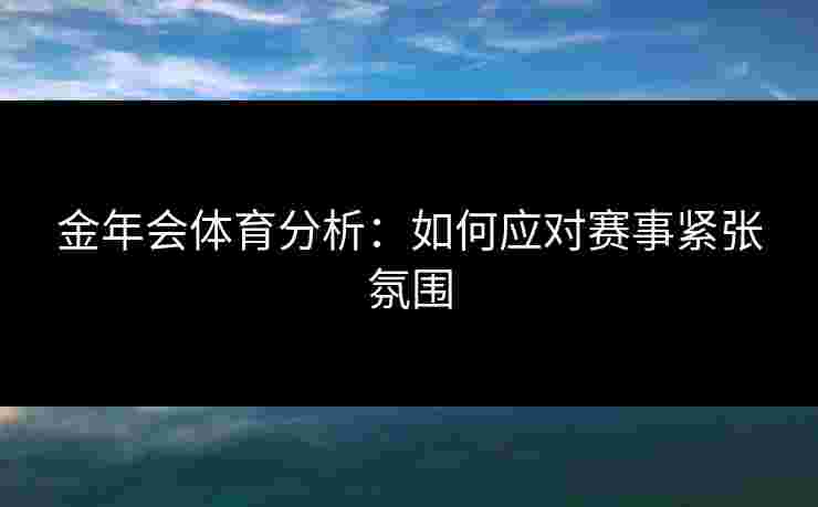 金年会体育分析：如何应对赛事紧张氛围