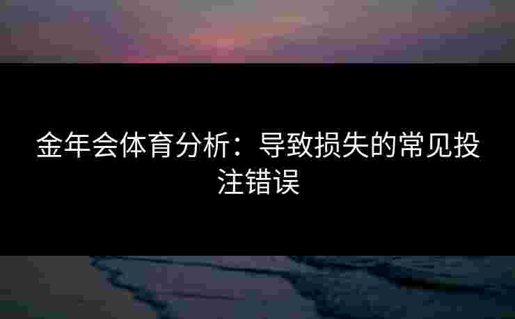 金年会体育分析：导致损失的常见投注错误