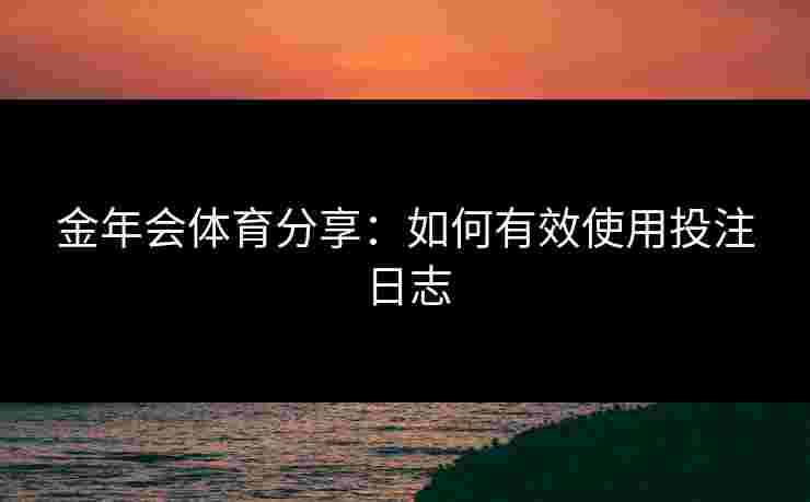 金年会体育分享：如何有效使用投注日志