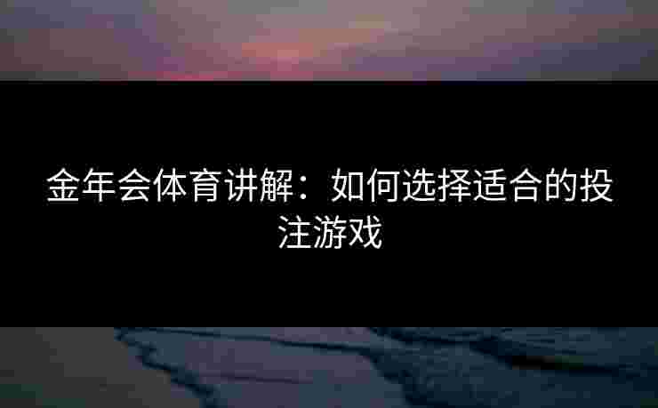 金年会体育讲解：如何选择适合的投注游戏